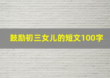 鼓励初三女儿的短文100字