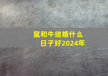 鼠和牛结婚什么日子好2024年