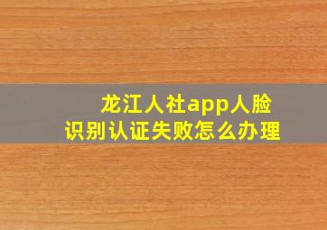 龙江人社app人脸识别认证失败怎么办理