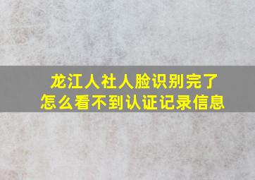 龙江人社人脸识别完了怎么看不到认证记录信息